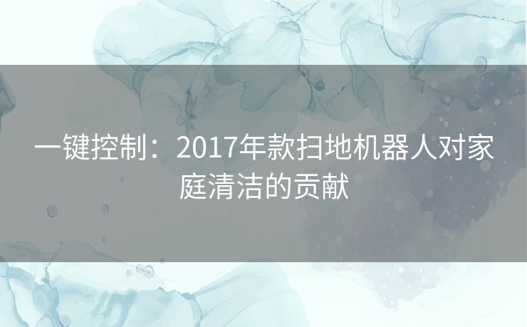 一键控制：2017年款扫地机器人对家庭清洁的贡献