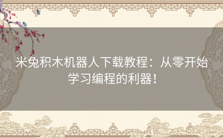 米兔积木机器人下载教程：从零开始学习编程的利器！