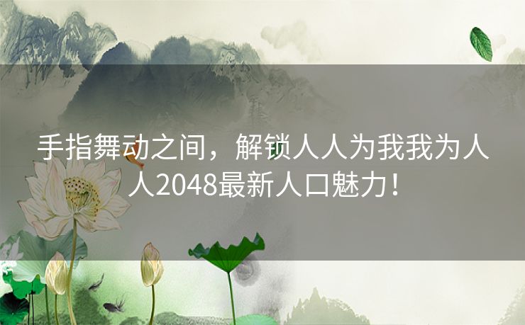 手指舞动之间，解锁人人为我我为人人2048最新人口魅力！