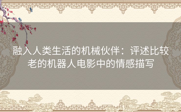 融入人类生活的机械伙伴：评述比较老的机器人电影中的情感描写