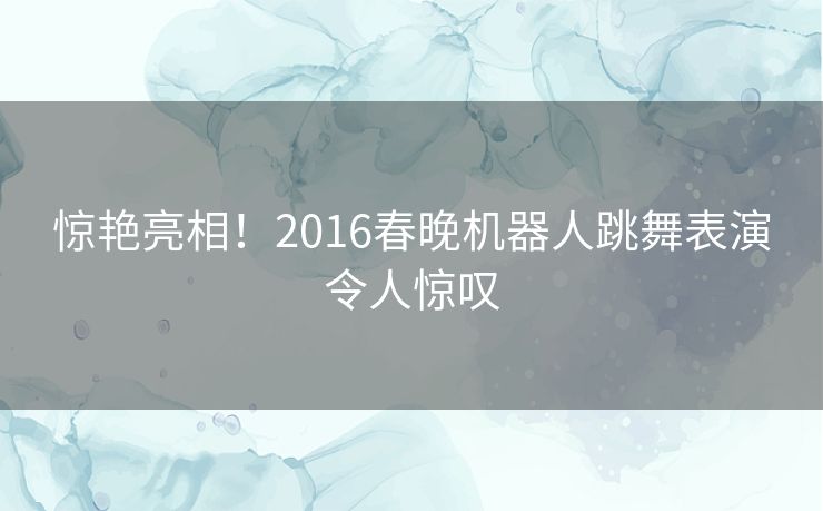 惊艳亮相！2016春晚机器人跳舞表演令人惊叹