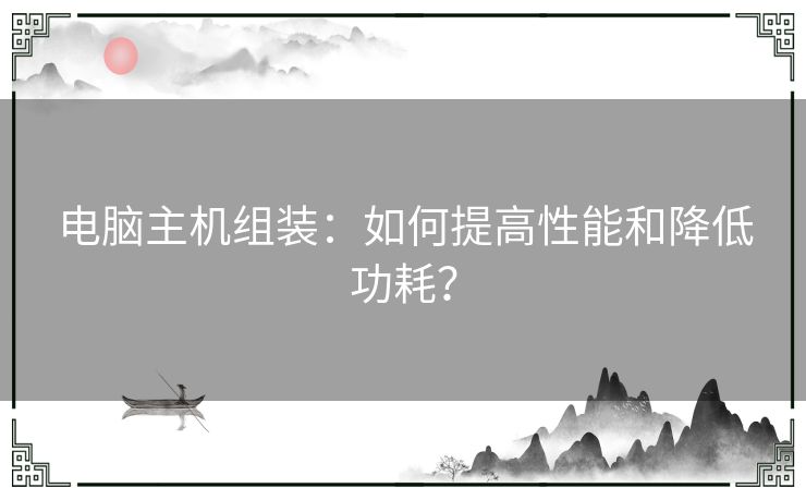 电脑主机组装：如何提高性能和降低功耗？