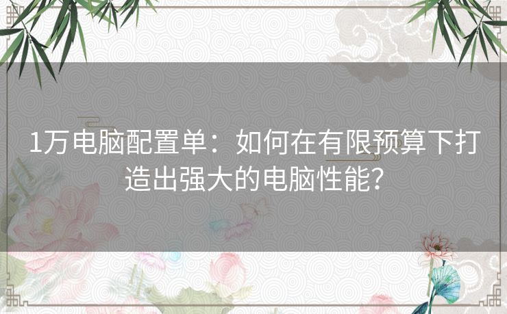 1万电脑配置单：如何在有限预算下打造出强大的电脑性能？