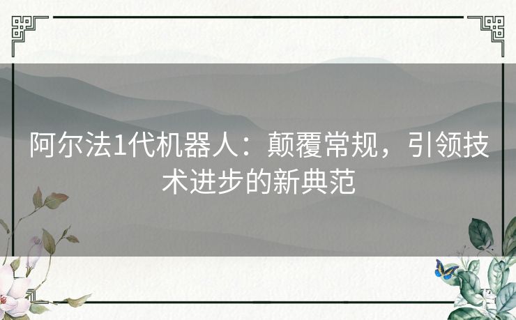 阿尔法1代机器人：颠覆常规，引领技术进步的新典范