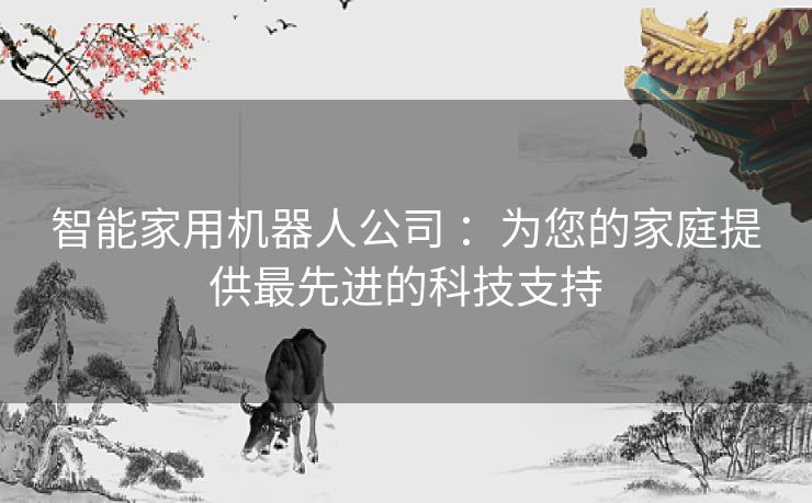 智能家用机器人公司 ：为您的家庭提供最先进的科技支持