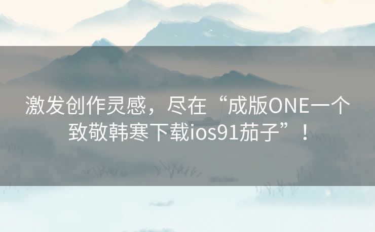 激发创作灵感，尽在“成版ONE一个致敬韩寒下载ios91茄子”！