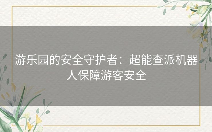 游乐园的安全守护者：超能查派机器人保障游客安全