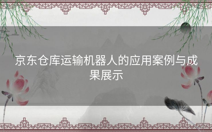 京东仓库运输机器人的应用案例与成果展示