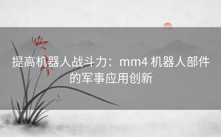 提高机器人战斗力：mm4 机器人部件的军事应用创新