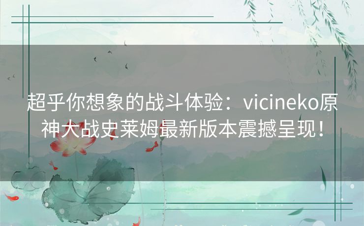 超乎你想象的战斗体验：vicineko原神大战史莱姆最新版本震撼呈现！