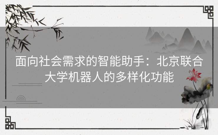 面向社会需求的智能助手：北京联合大学机器人的多样化功能