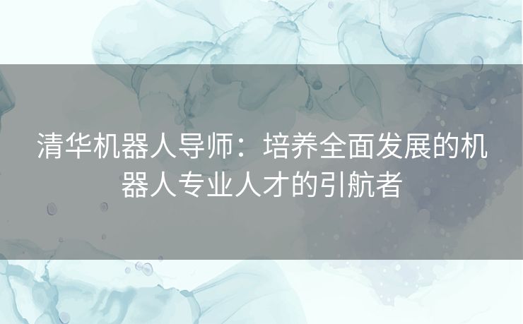 清华机器人导师：培养全面发展的机器人专业人才的引航者