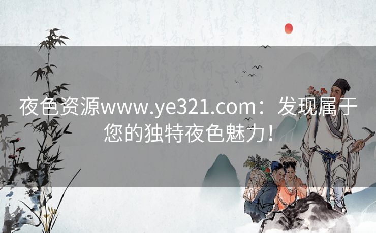 夜色资源www.ye321.com：发现属于您的独特夜色魅力！