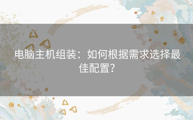 电脑主机组装：如何根据需求选择最佳配置？