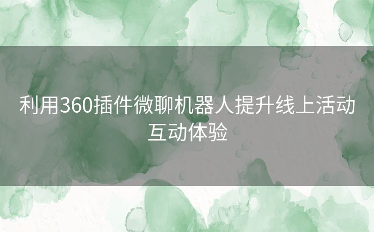 利用360插件微聊机器人提升线上活动互动体验