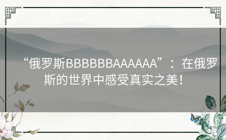 “俄罗斯BBBBBBAAAAAA”：在俄罗斯的世界中感受真实之美！