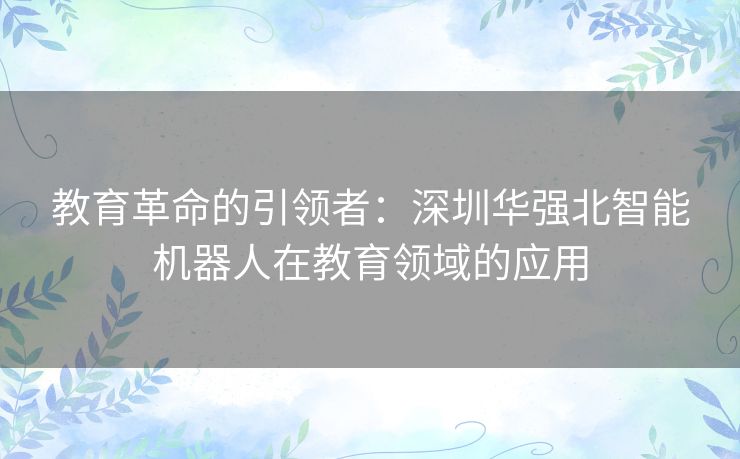 教育革命的引领者：深圳华强北智能机器人在教育领域的应用