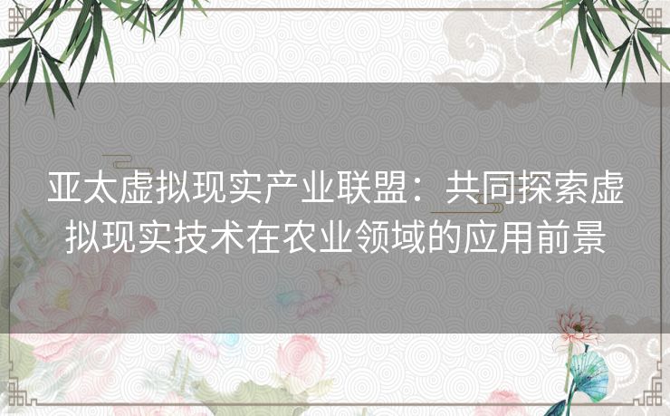 亚太虚拟现实产业联盟：共同探索虚拟现实技术在农业领域的应用前景