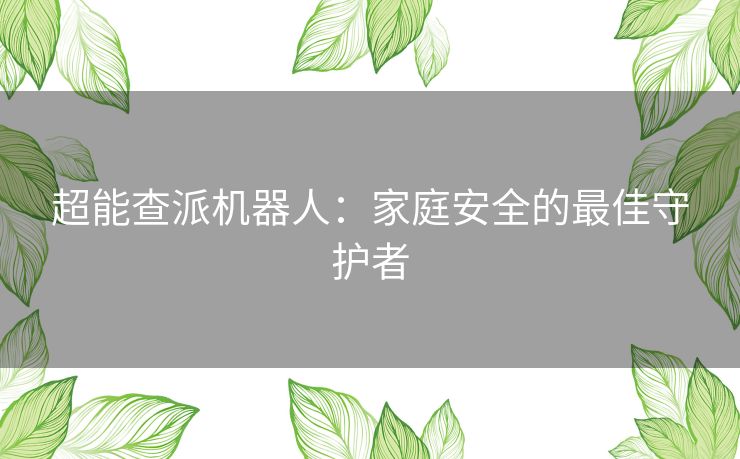 超能查派机器人：家庭安全的最佳守护者