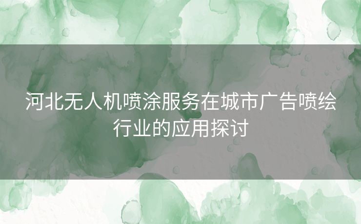 河北无人机喷涂服务在城市广告喷绘行业的应用探讨