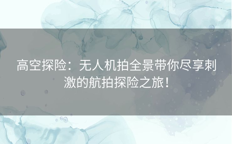 高空探险：无人机拍全景带你尽享刺激的航拍探险之旅！