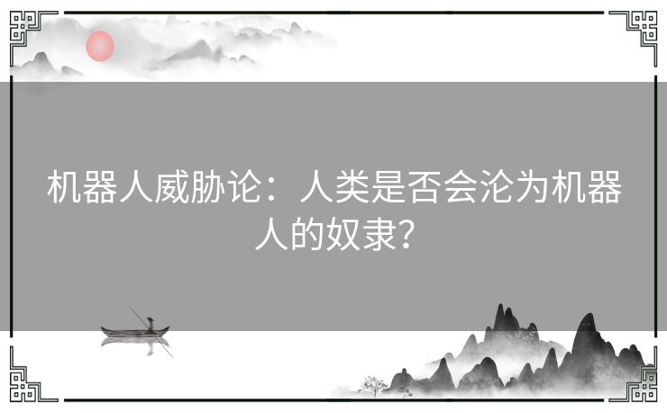 机器人威胁论：人类是否会沦为机器人的奴隶？