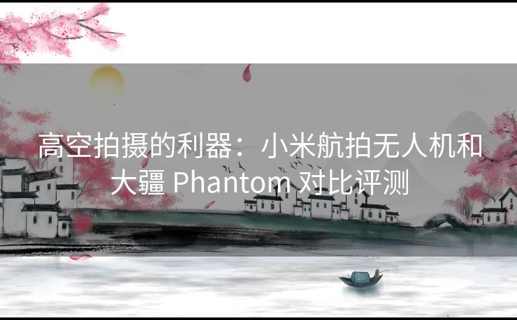 高空拍摄的利器：小米航拍无人机和大疆 Phantom 对比评测