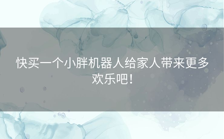 快买一个小胖机器人给家人带来更多欢乐吧！