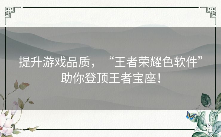 提升游戏品质，“王者荣耀色软件”助你登顶王者宝座！