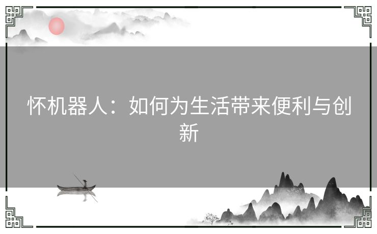 怀机器人：如何为生活带来便利与创新