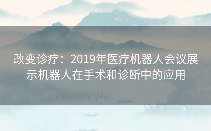 改变诊疗：2019年医疗机器人会议展示机器人在手术和诊断中的应用