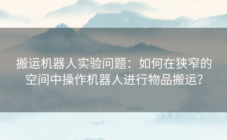 搬运机器人实验问题：如何在狭窄的空间中操作机器人进行物品搬运？