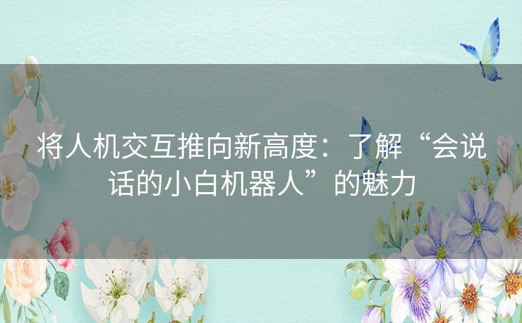 将人机交互推向新高度：了解“会说话的小白机器人”的魅力