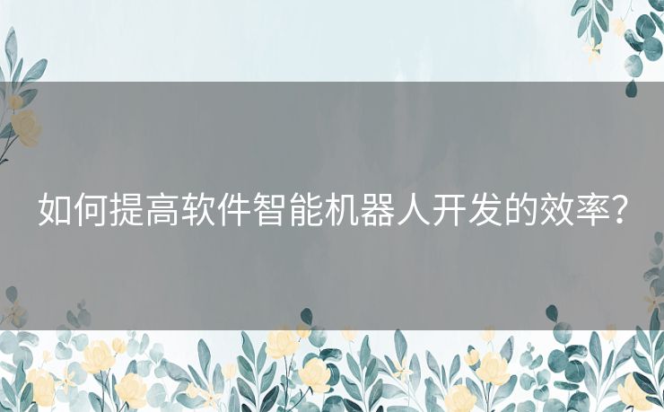 如何提高软件智能机器人开发的效率？