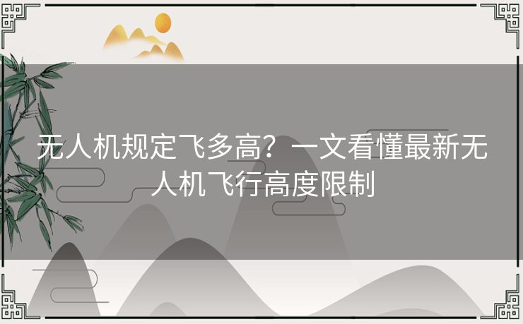 无人机规定飞多高？一文看懂最新无人机飞行高度限制