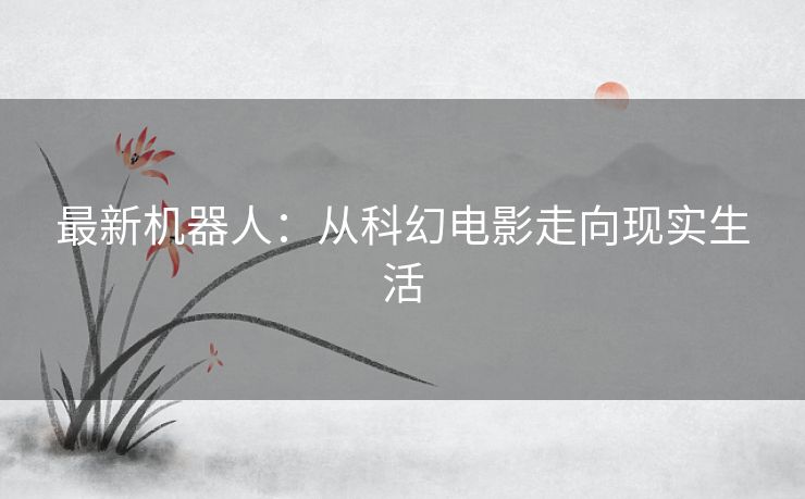 最新机器人：从科幻电影走向现实生活