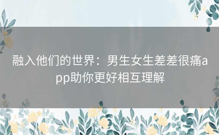 融入他们的世界：男生女生差差很痛app助你更好相互理解