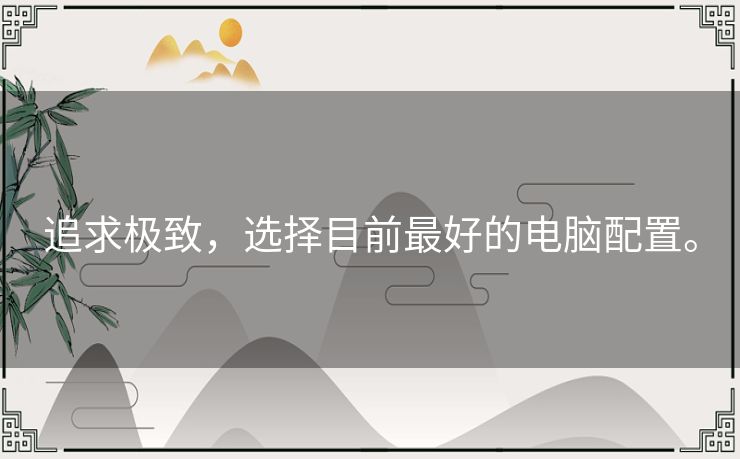 追求极致，选择目前最好的电脑配置。