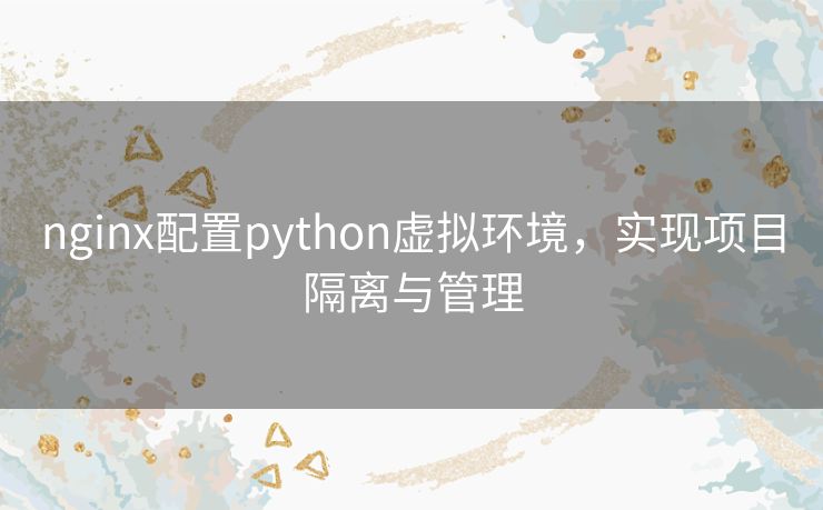 nginx配置python虚拟环境，实现项目隔离与管理