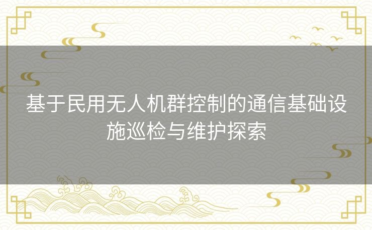 基于民用无人机群控制的通信基础设施巡检与维护探索