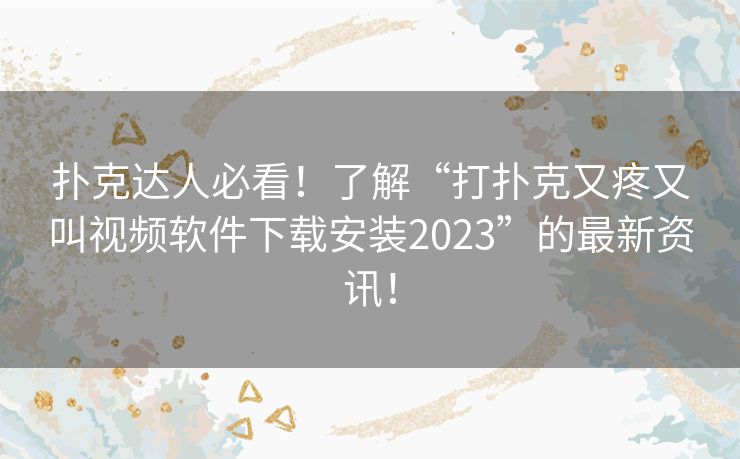 扑克达人必看！了解“打扑克又疼又叫视频软件下载安装2023”的最新资讯！