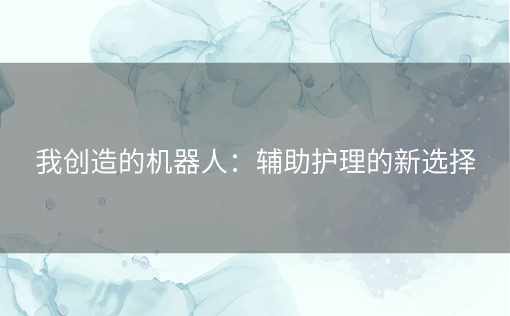 我创造的机器人：辅助护理的新选择