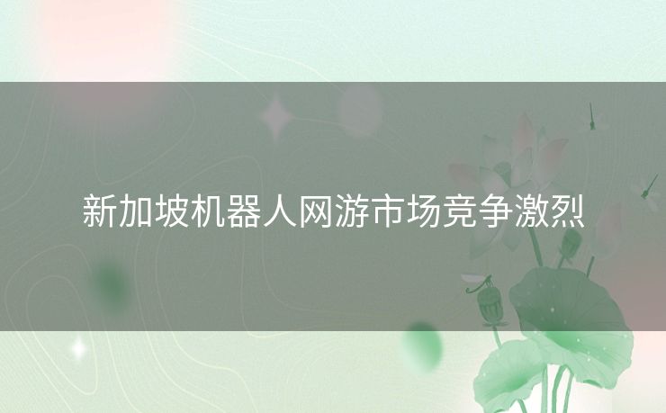 新加坡机器人网游市场竞争激烈