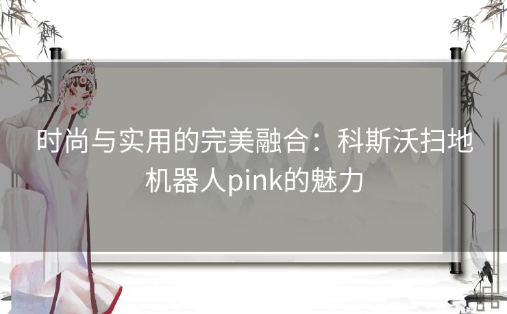 时尚与实用的完美融合：科斯沃扫地机器人pink的魅力