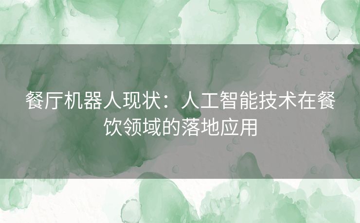 餐厅机器人现状：人工智能技术在餐饮领域的落地应用