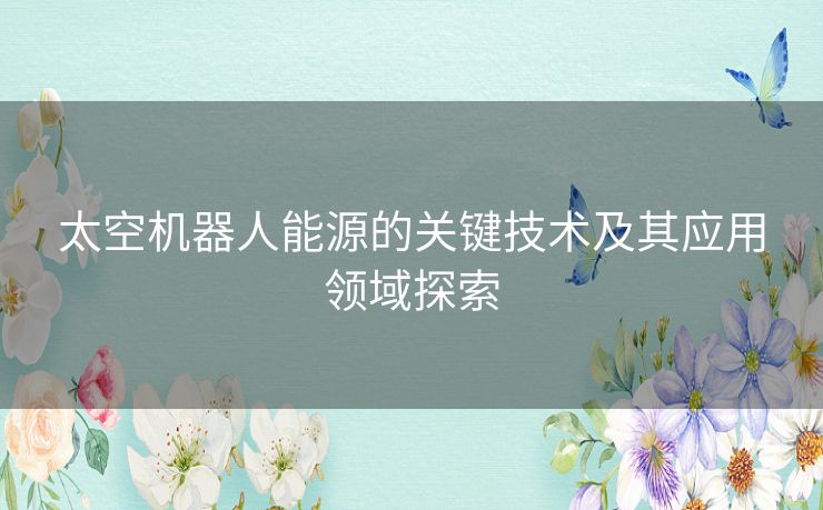 太空机器人能源的关键技术及其应用领域探索