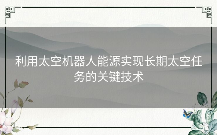 利用太空机器人能源实现长期太空任务的关键技术