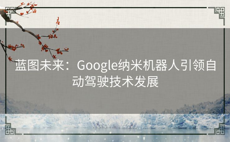 蓝图未来：Google纳米机器人引领自动驾驶技术发展