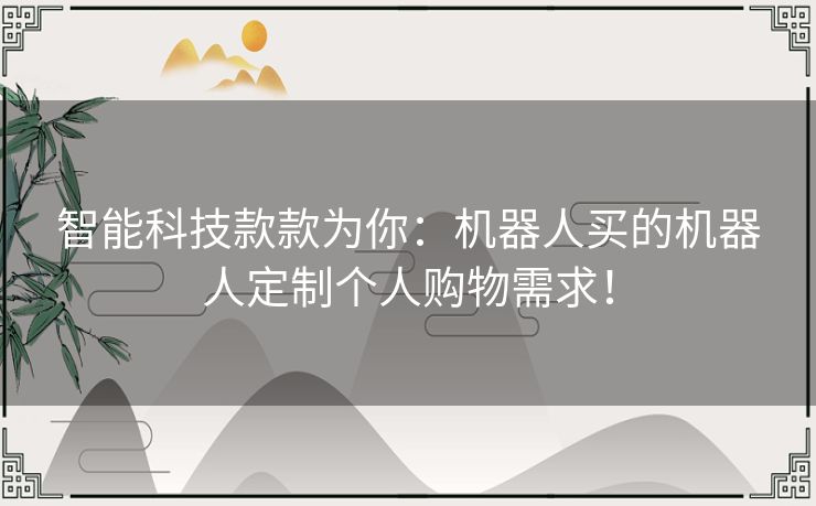 智能科技款款为你：机器人买的机器人定制个人购物需求！