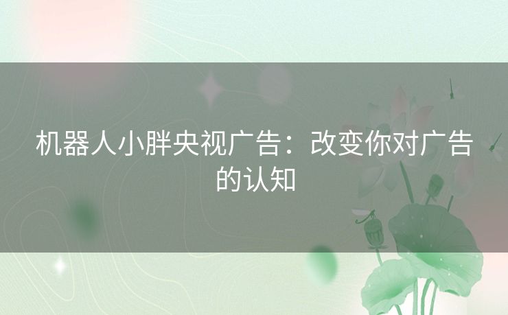 机器人小胖央视广告：改变你对广告的认知